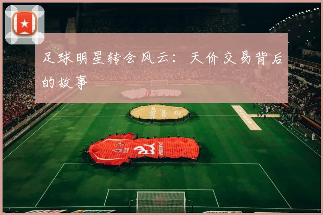 足球明星转会风云：天价交易背后的故事