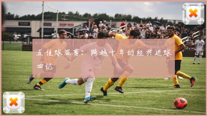 五佳球混剪:跨越十年的经典进球回忆