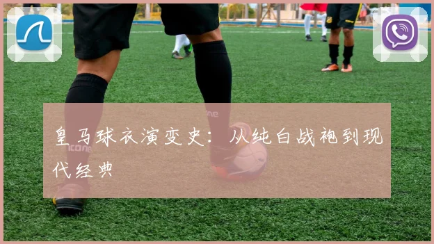 皇马球衣演变史：从纯白战袍到现代经典