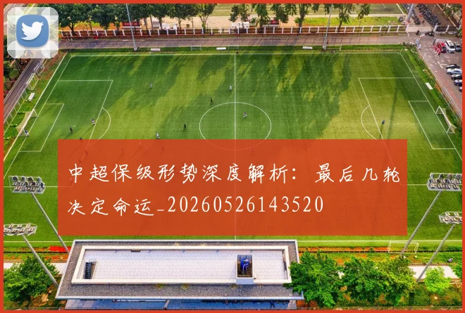 中超保级形势深度解析:最后几轮决定命运_20260526143520