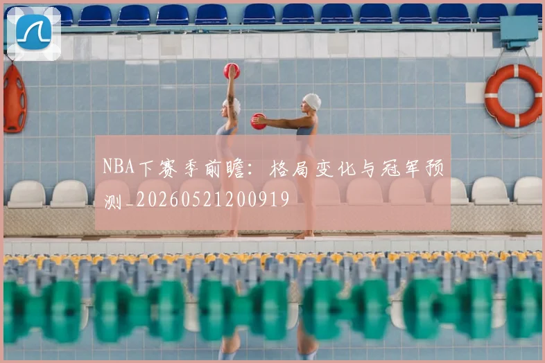 NBA下赛季前瞻：格局变化与冠军预测_20260521200919