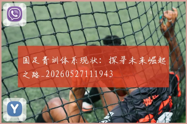 国足青训体系现状:探寻未来崛起之路_20260527111943