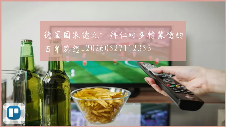德国国家德比：拜仁对多特蒙德的百年恩怨_20260527112353