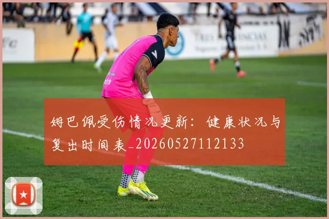 姆巴佩受伤情况更新：健康状况与复出时间表_20260527112133