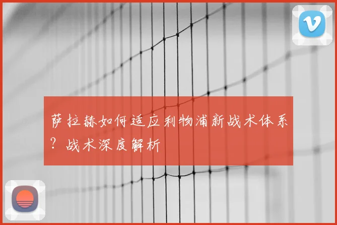 萨拉赫如何适应利物浦新战术体系？战术深度解析