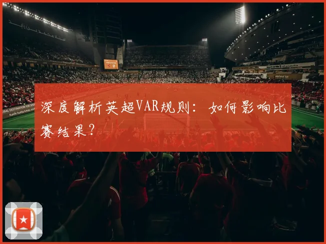 深度解析英超VAR规则：如何影响比赛结果？