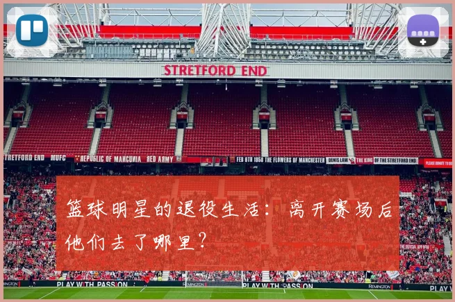 篮球明星的退役生活：离开赛场后他们去了哪里？