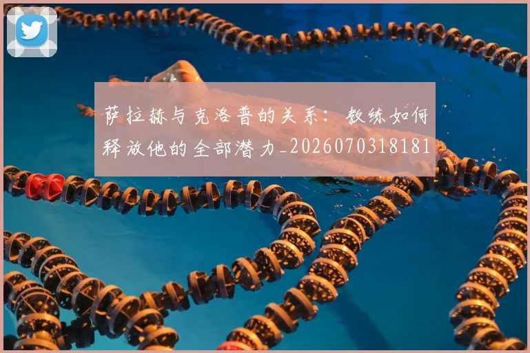 萨拉赫与克洛普的关系:教练如何释放他的全部潜力_20260703181817