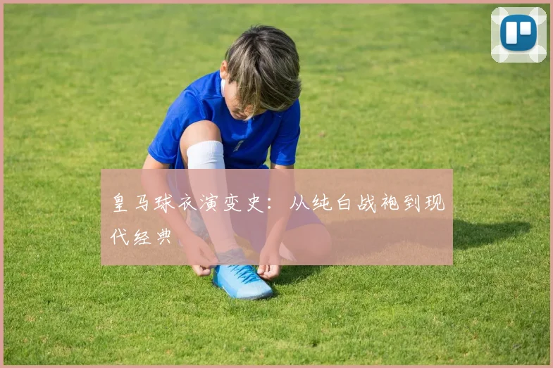 皇马球衣演变史：从纯白战袍到现代经典