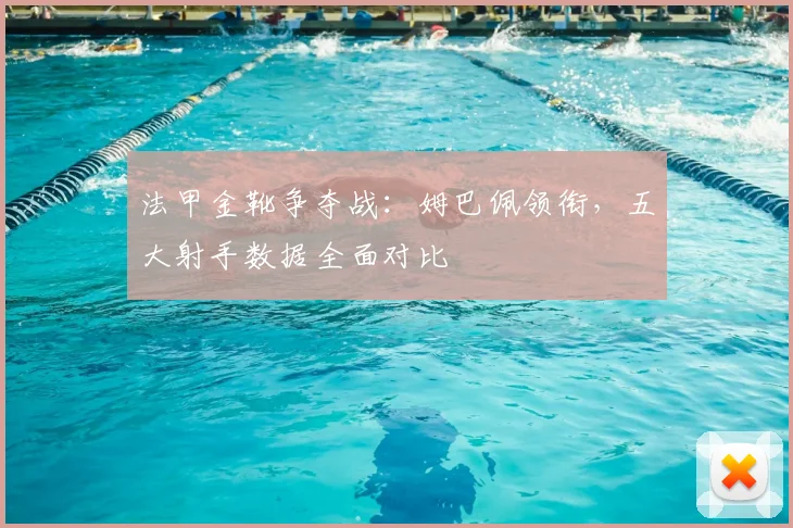 法甲金靴争夺战：姆巴佩领衔，五大射手数据全面对比