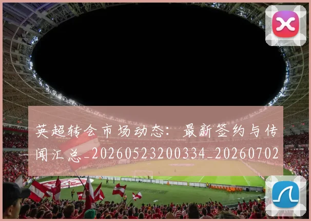 英超转会市场动态:最新签约与传闻汇总_20260523200334_20260702174905