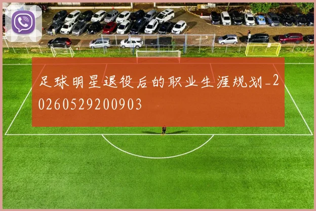 足球明星退役后的职业生涯规划_20260529200903