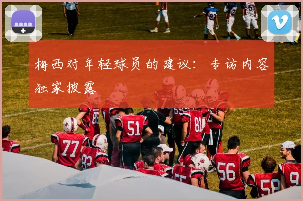 梅西对年轻球员的建议：专访内容独家披露