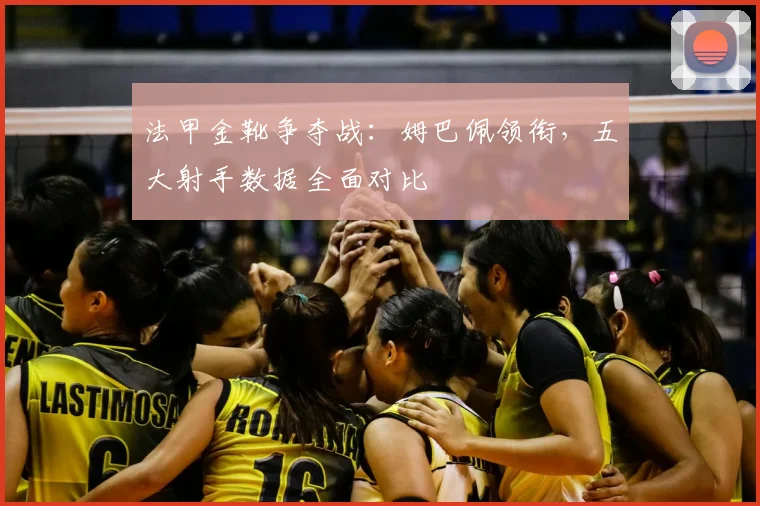 法甲金靴争夺战：姆巴佩领衔，五大射手数据全面对比