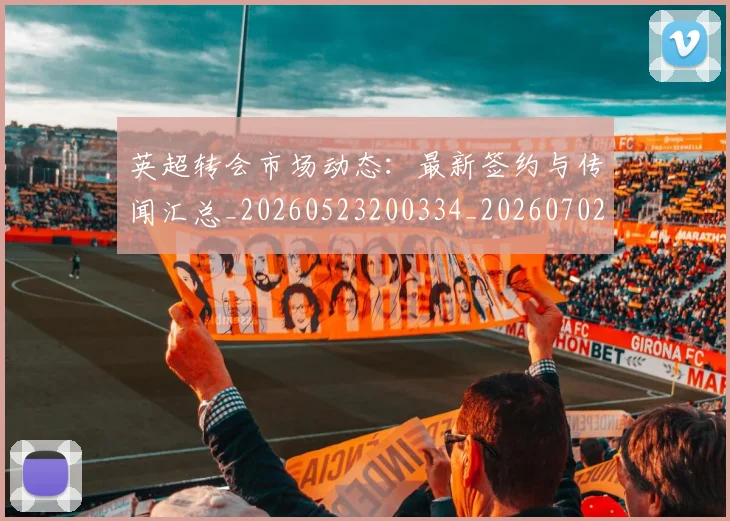 英超转会市场动态:最新签约与传闻汇总_20260523200334_20260702174905
